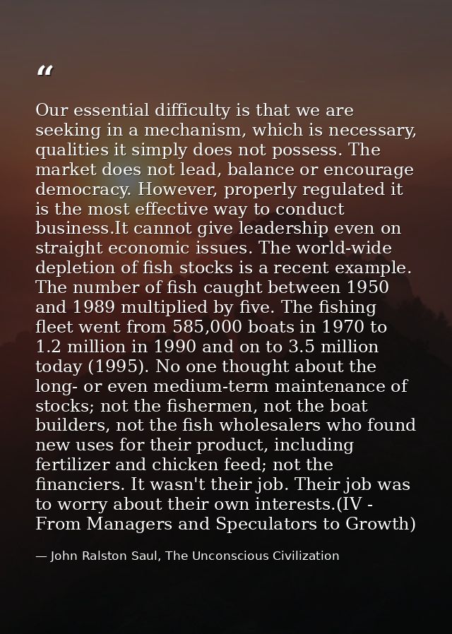 Our essential difficulty is that we are seeking in a mechanism, which is necessary, qualities it simply does not possess — John Ralston Saul, The Unconscious Civilization