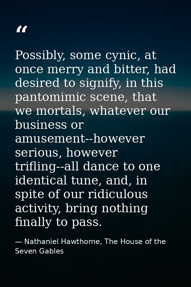 Possibly, some cynic, at once merry and bitter, had desired to signify, in this pantomimic scene, that we mortals, whate — Nathaniel Hawthorne, The House of the Seven Gables