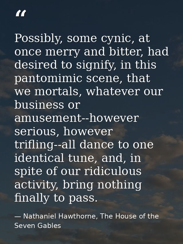 Possibly, some cynic, at once merry and bitter, had desired to signify, in this pantomimic scene, that we mortals, whate — Nathaniel Hawthorne, The House of the Seven Gables