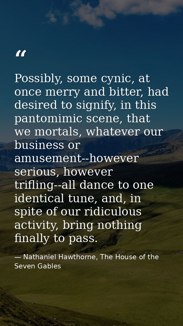 Possibly, some cynic, at once merry and bitter, had desired to signify, in this pantomimic scene, that we mortals, whate — Nathaniel Hawthorne, The House of the Seven Gables