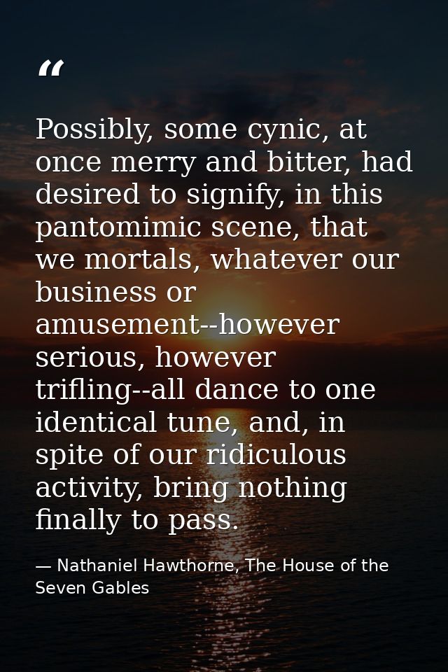 Possibly, some cynic, at once merry and bitter, had desired to signify, in this pantomimic scene, that we mortals, whate — Nathaniel Hawthorne, The House of the Seven Gables