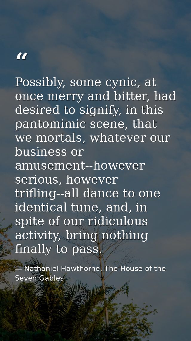 Possibly, some cynic, at once merry and bitter, had desired to signify, in this pantomimic scene, that we mortals, whate — Nathaniel Hawthorne, The House of the Seven Gables