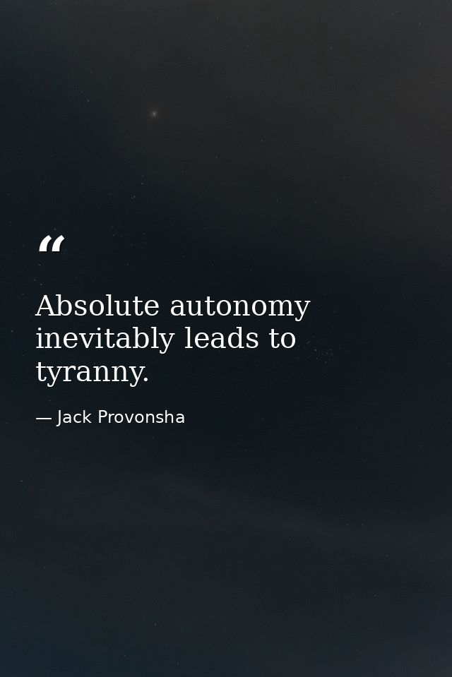 Absolute autonomy inevitably leads to tyranny. — Jack Provonsha