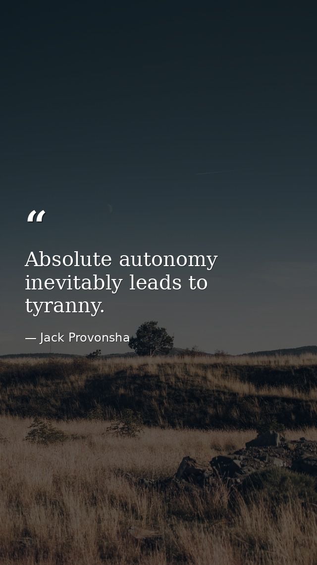 Absolute autonomy inevitably leads to tyranny. — Jack Provonsha