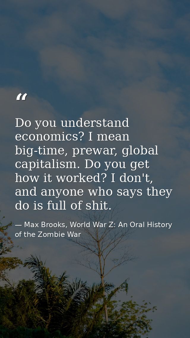 Do you understand economics? I mean big-time, prewar, global capitalism. Do you get how it worked? I don't, and anyone w — Max Brooks, World War Z: An Oral History of the Zombie War