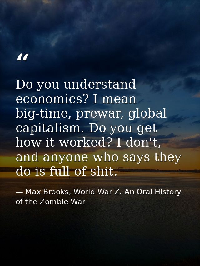 Do you understand economics? I mean big-time, prewar, global capitalism. Do you get how it worked? I don't, and anyone w — Max Brooks, World War Z: An Oral History of the Zombie War