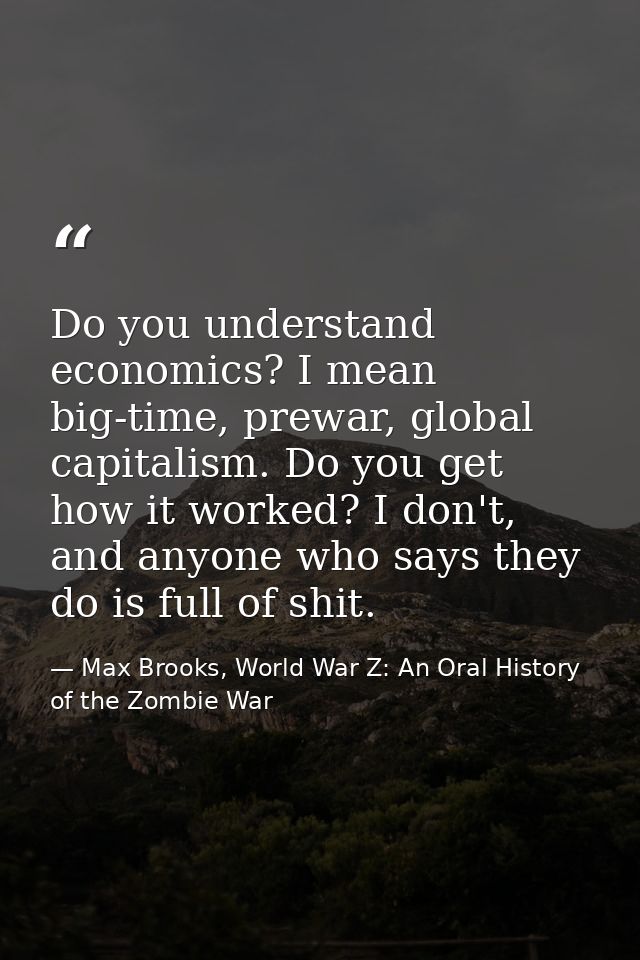 Do you understand economics? I mean big-time, prewar, global capitalism. Do you get how it worked? I don't, and anyone w — Max Brooks, World War Z: An Oral History of the Zombie War