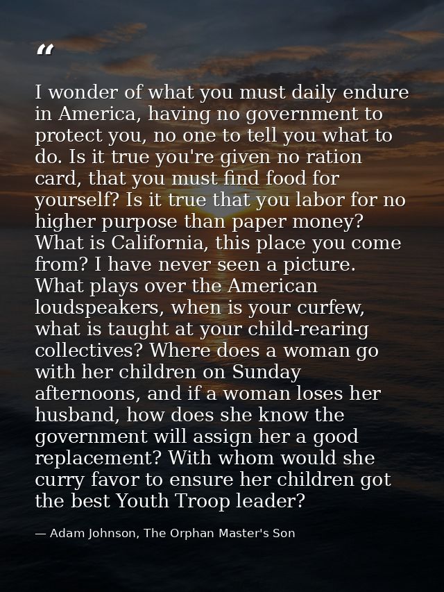I wonder of what you must daily endure in America, having no government to protect you, no one to tell you what to do. I — Adam Johnson, The Orphan Master's Son