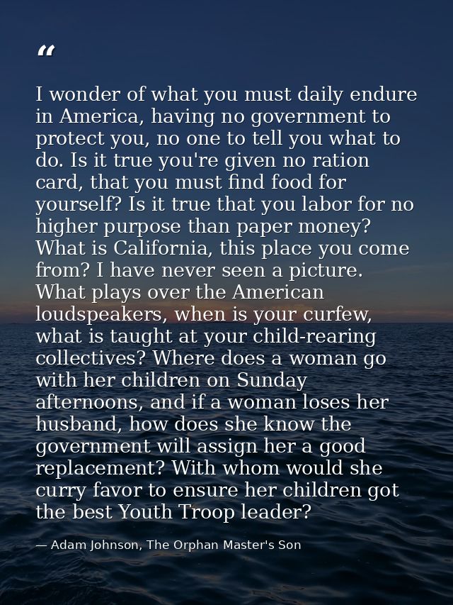 I wonder of what you must daily endure in America, having no government to protect you, no one to tell you what to do. I — Adam Johnson, The Orphan Master's Son
