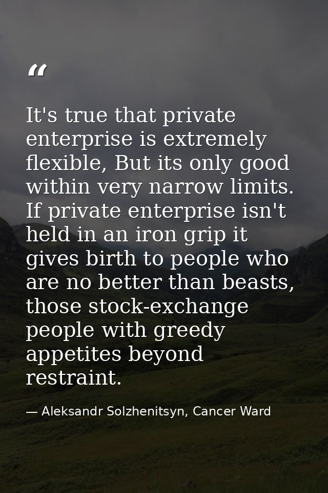 It's true that private enterprise is extremely flexible, But its only good within very narrow limits. If private enterpr — Aleksandr Solzhenitsyn, Cancer Ward