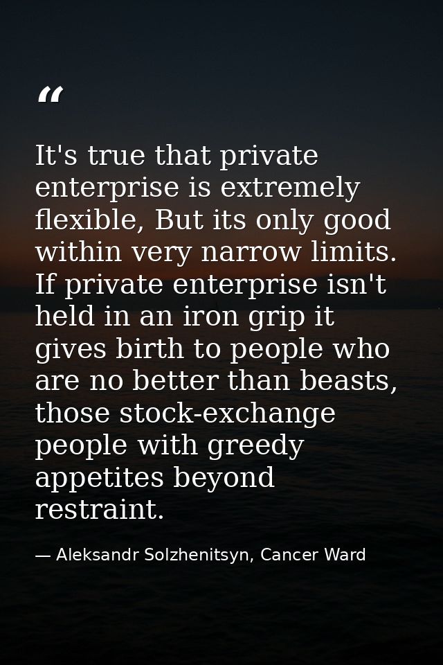 It's true that private enterprise is extremely flexible, But its only good within very narrow limits. If private enterpr — Aleksandr Solzhenitsyn, Cancer Ward