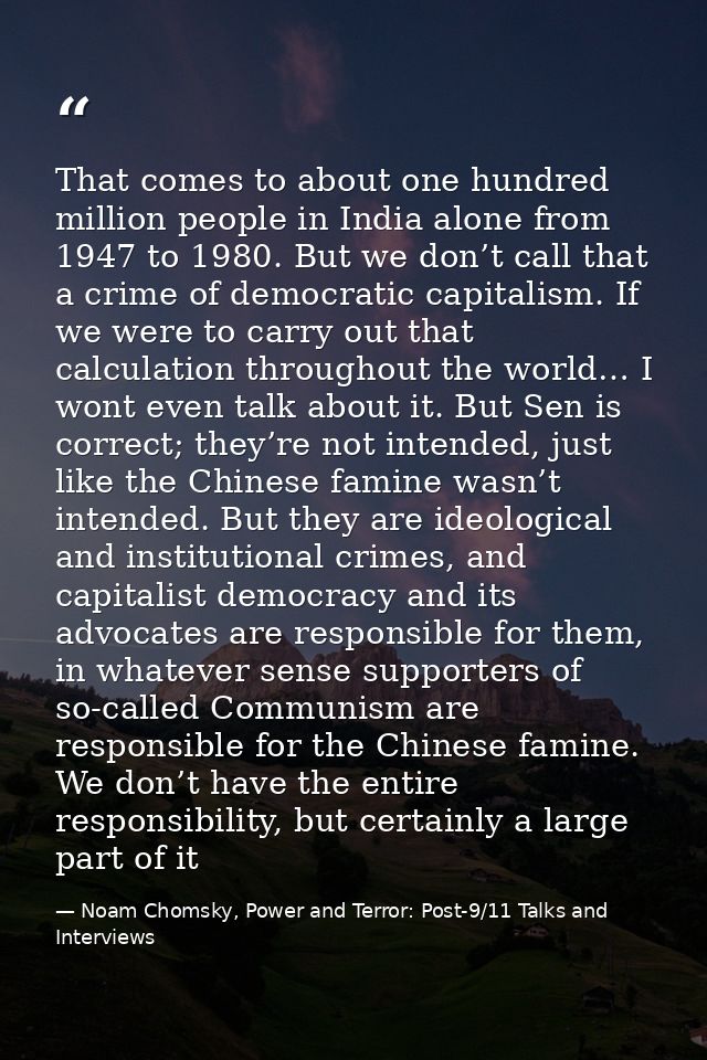 That comes to about one hundred million people in India alone from 1947 to 1980. But we don’t call that a crime of democ — Noam Chomsky, Power and Terror: Post-9/11 Talks and Interviews