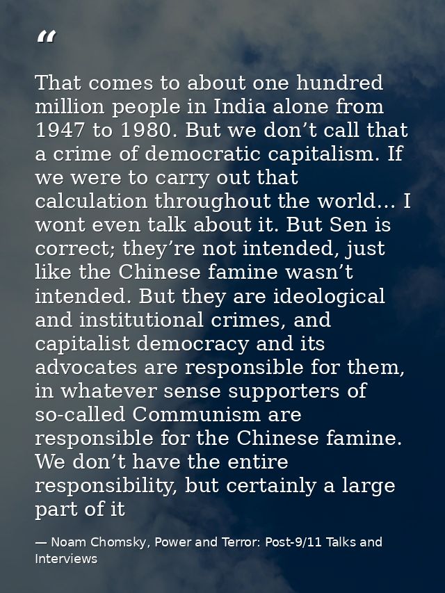 That comes to about one hundred million people in India alone from 1947 to 1980. But we don’t call that a crime of democ — Noam Chomsky, Power and Terror: Post-9/11 Talks and Interviews