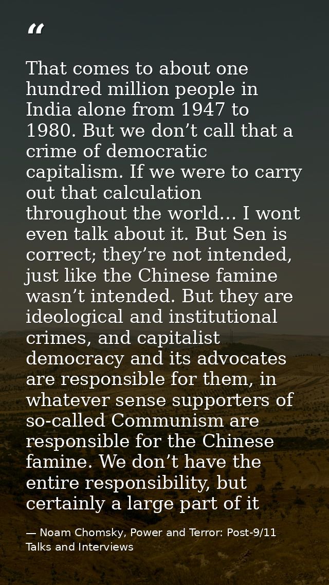 That comes to about one hundred million people in India alone from 1947 to 1980. But we don’t call that a crime of democ — Noam Chomsky, Power and Terror: Post-9/11 Talks and Interviews