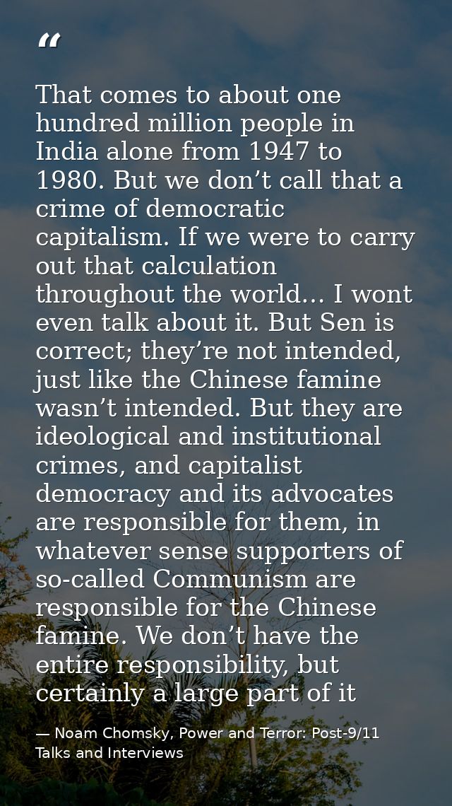 That comes to about one hundred million people in India alone from 1947 to 1980. But we don’t call that a crime of democ — Noam Chomsky, Power and Terror: Post-9/11 Talks and Interviews