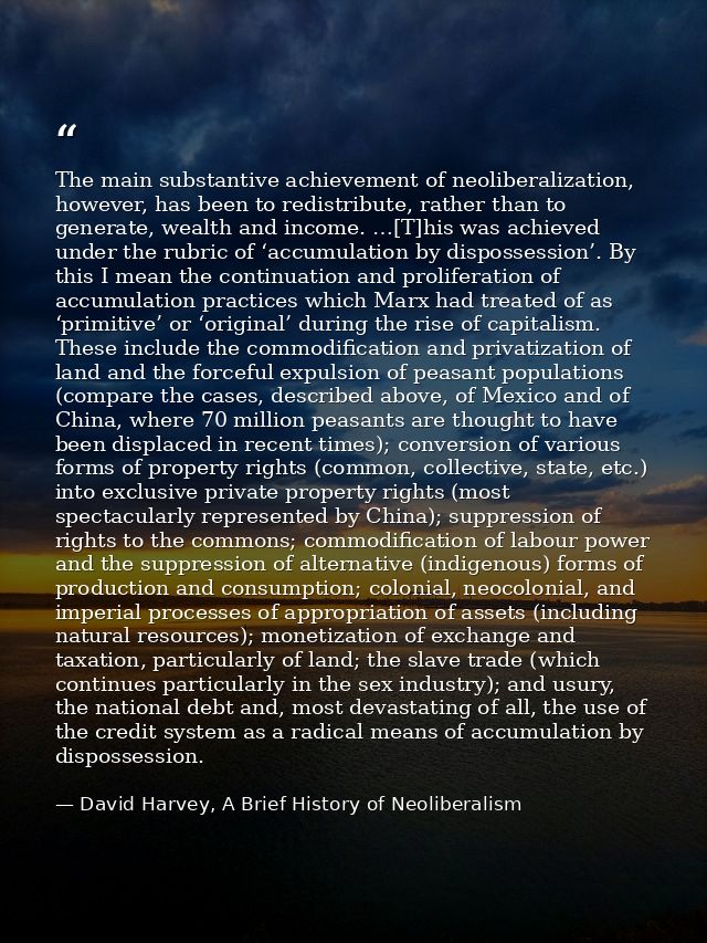 The main substantive achievement of neoliberalization, however, has been to redistribute, rather than to generate, wealt — David Harvey, A Brief History of Neoliberalism