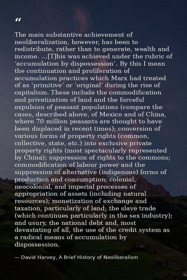 The main substantive achievement of neoliberalization, however, has been to redistribute, rather than to generate, wealt — David Harvey, A Brief History of Neoliberalism