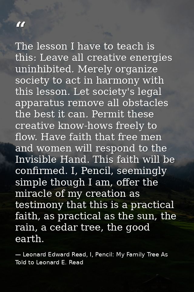 The lesson I have to teach is this: Leave all creative energies uninhibited. Merely organize society to act in harmony w — Leonard Edward Read, I, Pencil: My Family Tree As Told to Leonard E. Read