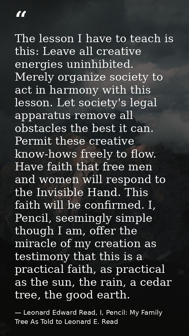 The lesson I have to teach is this: Leave all creative energies uninhibited. Merely organize society to act in harmony w — Leonard Edward Read, I, Pencil: My Family Tree As Told to Leonard E. Read