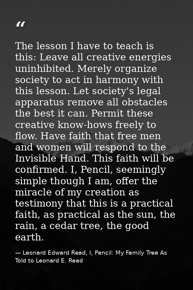 The lesson I have to teach is this: Leave all creative energies uninhibited. Merely organize society to act in harmony w — Leonard Edward Read, I, Pencil: My Family Tree As Told to Leonard E. Read