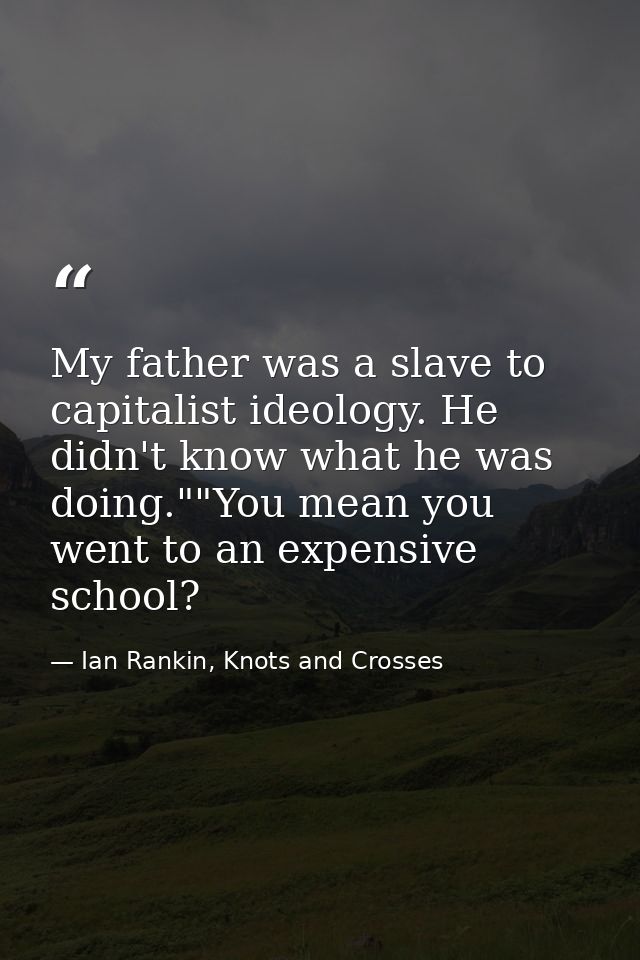 My father was a slave to capitalist ideology. He didn't know what he was doing.""You mean you went to an expensive schoo — Ian Rankin, Knots and Crosses