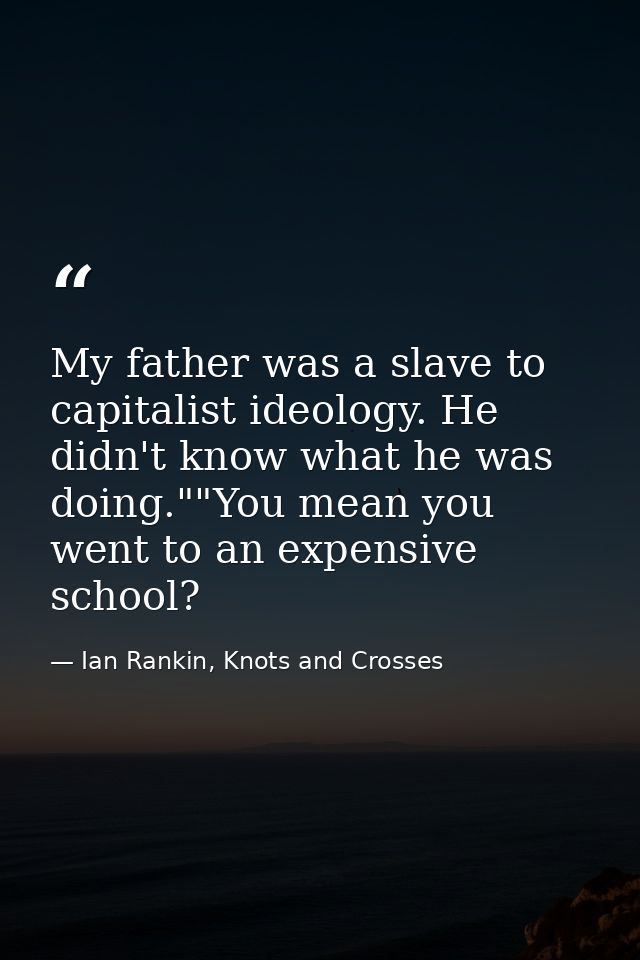 My father was a slave to capitalist ideology. He didn't know what he was doing.""You mean you went to an expensive schoo — Ian Rankin, Knots and Crosses
