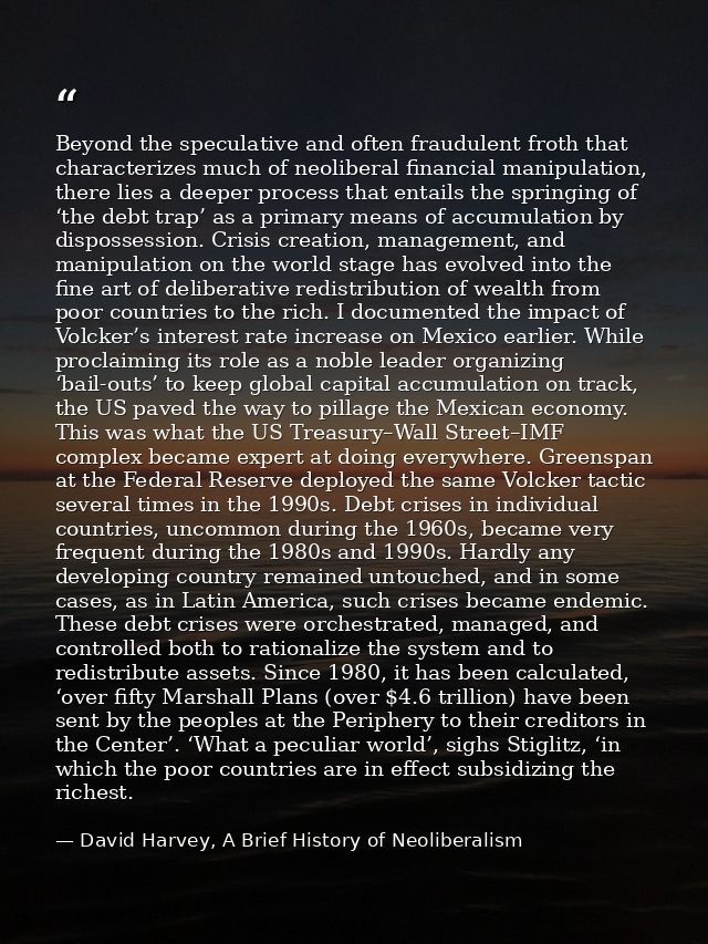 Beyond the speculative and often fraudulent froth that characterizes much of neoliberal financial manipulation, there li — David Harvey, A Brief History of Neoliberalism