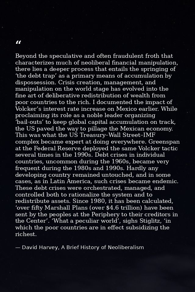 Beyond the speculative and often fraudulent froth that characterizes much of neoliberal financial manipulation, there li — David Harvey, A Brief History of Neoliberalism
