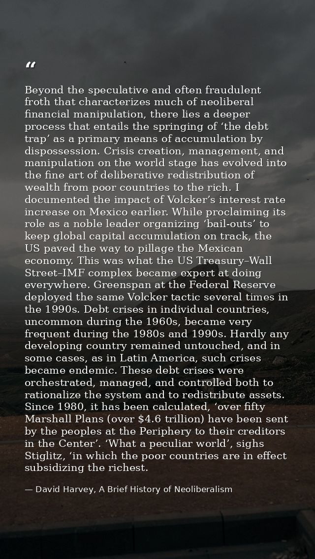 Beyond the speculative and often fraudulent froth that characterizes much of neoliberal financial manipulation, there li — David Harvey, A Brief History of Neoliberalism