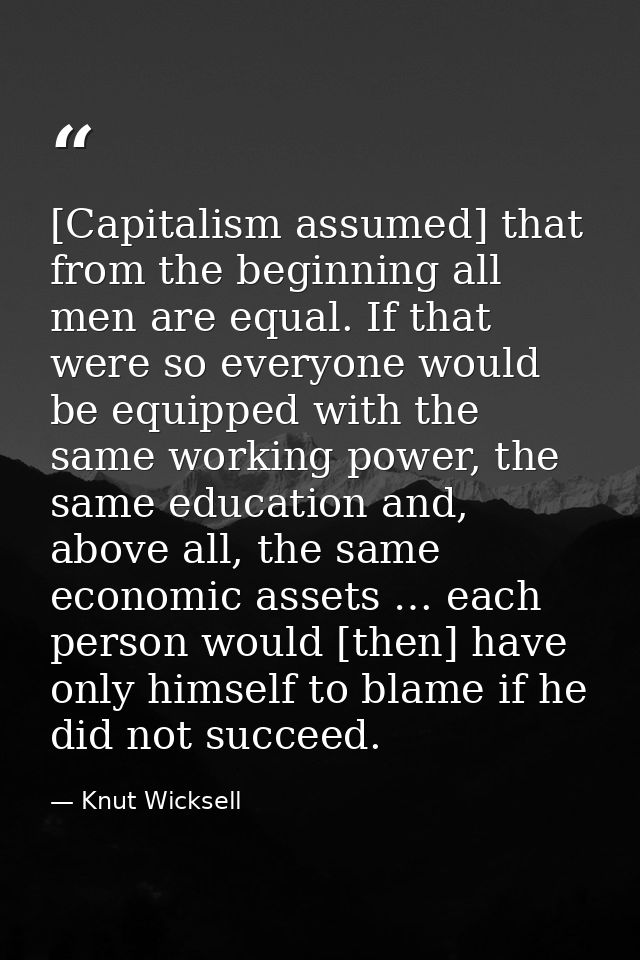 [Capitalism assumed] that from the beginning all men are equal. If that were so everyone would be equipped with the same — Knut Wicksell