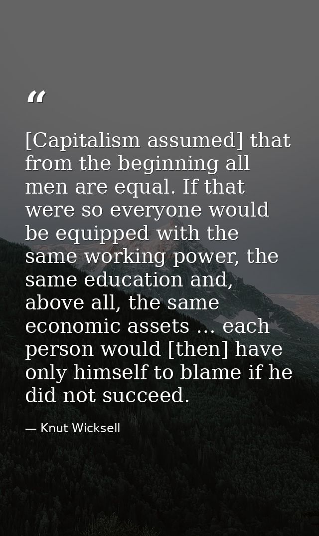 [Capitalism assumed] that from the beginning all men are equal. If that were so everyone would be equipped with the same — Knut Wicksell