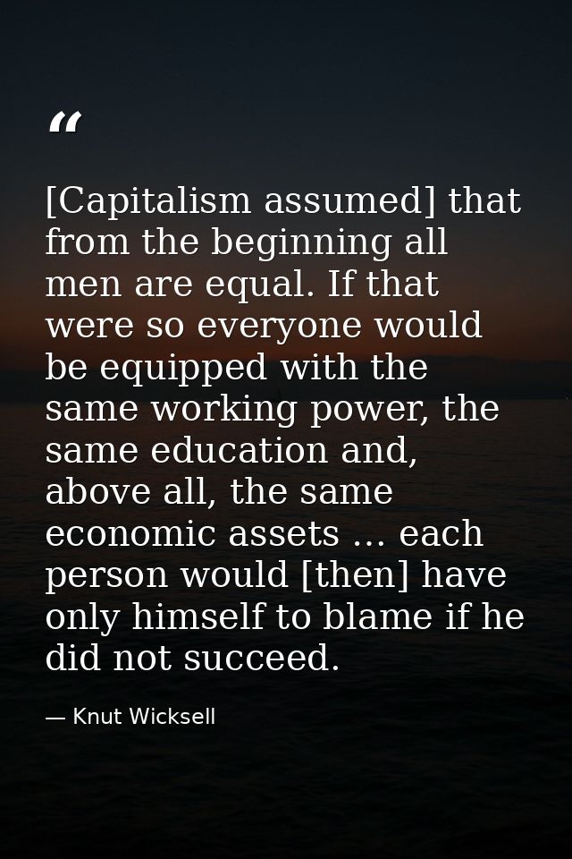 [Capitalism assumed] that from the beginning all men are equal. If that were so everyone would be equipped with the same — Knut Wicksell