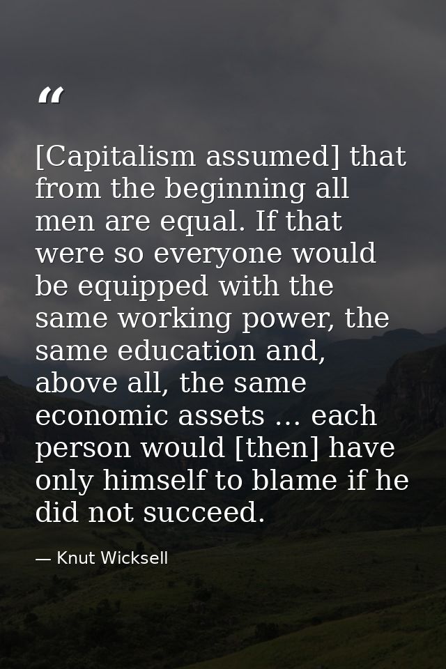 [Capitalism assumed] that from the beginning all men are equal. If that were so everyone would be equipped with the same — Knut Wicksell