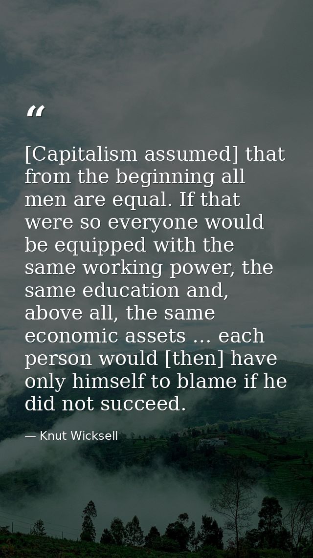 [Capitalism assumed] that from the beginning all men are equal. If that were so everyone would be equipped with the same — Knut Wicksell