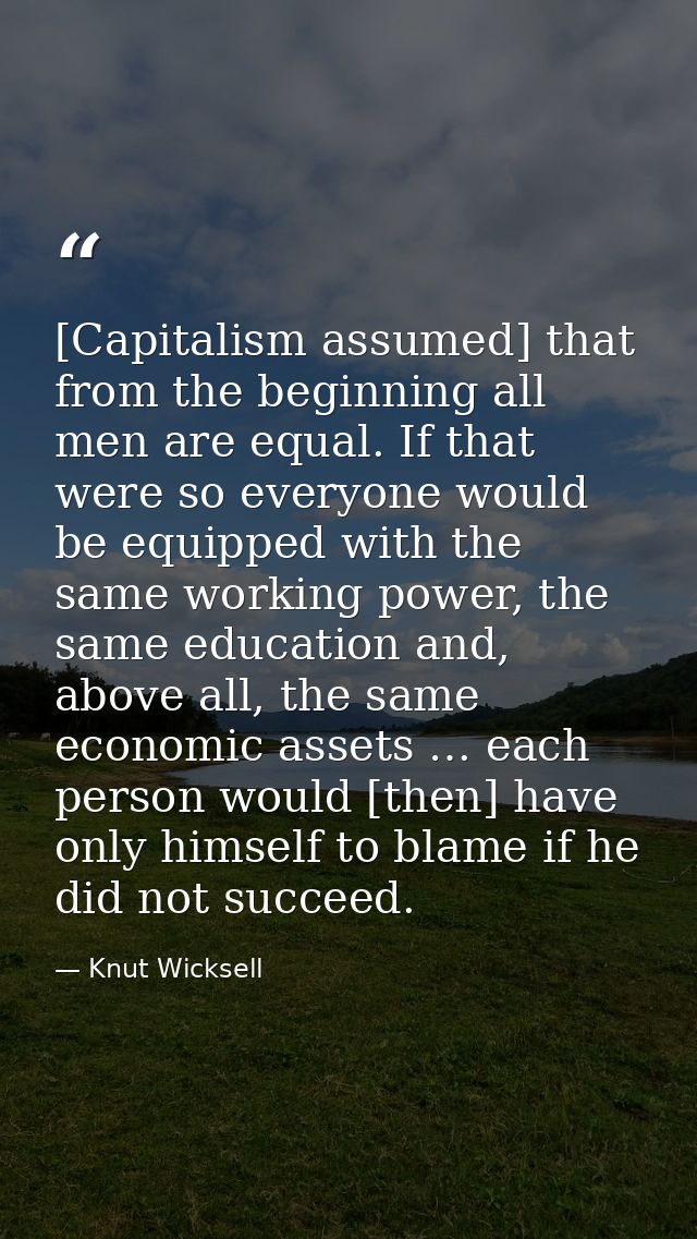 [Capitalism assumed] that from the beginning all men are equal. If that were so everyone would be equipped with the same — Knut Wicksell