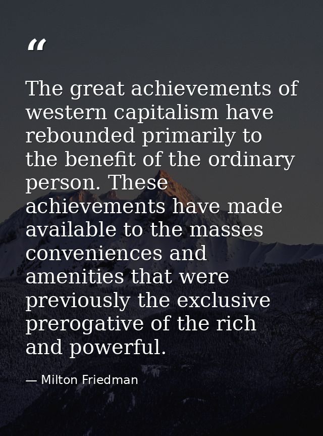 The great achievements of western capitalism have rebounded primarily to the benefit of the ordinary person. These achie — Milton Friedman