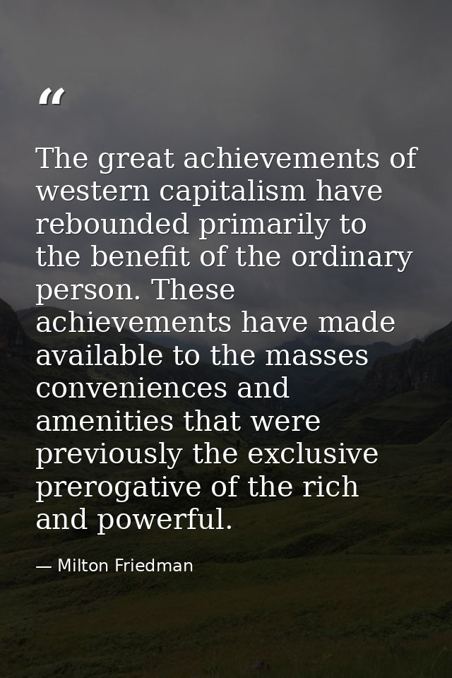 The great achievements of western capitalism have rebounded primarily to the benefit of the ordinary person. These achie — Milton Friedman