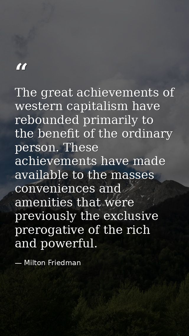 The great achievements of western capitalism have rebounded primarily to the benefit of the ordinary person. These achie — Milton Friedman