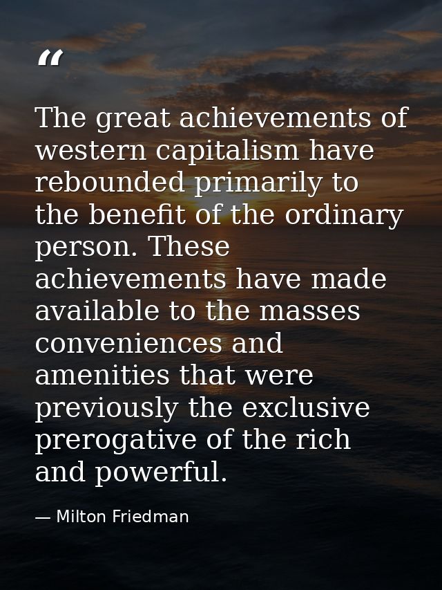 The great achievements of western capitalism have rebounded primarily to the benefit of the ordinary person. These achie — Milton Friedman