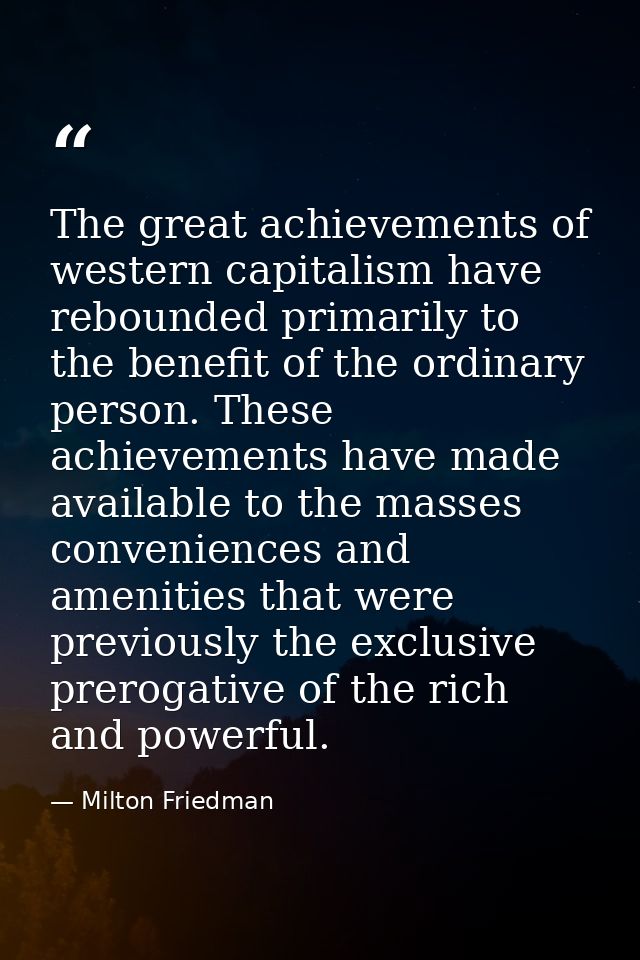 The great achievements of western capitalism have rebounded primarily to the benefit of the ordinary person. These achie — Milton Friedman