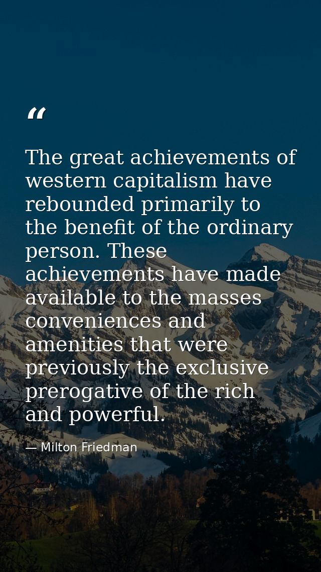 The great achievements of western capitalism have rebounded primarily to the benefit of the ordinary person. These achie — Milton Friedman