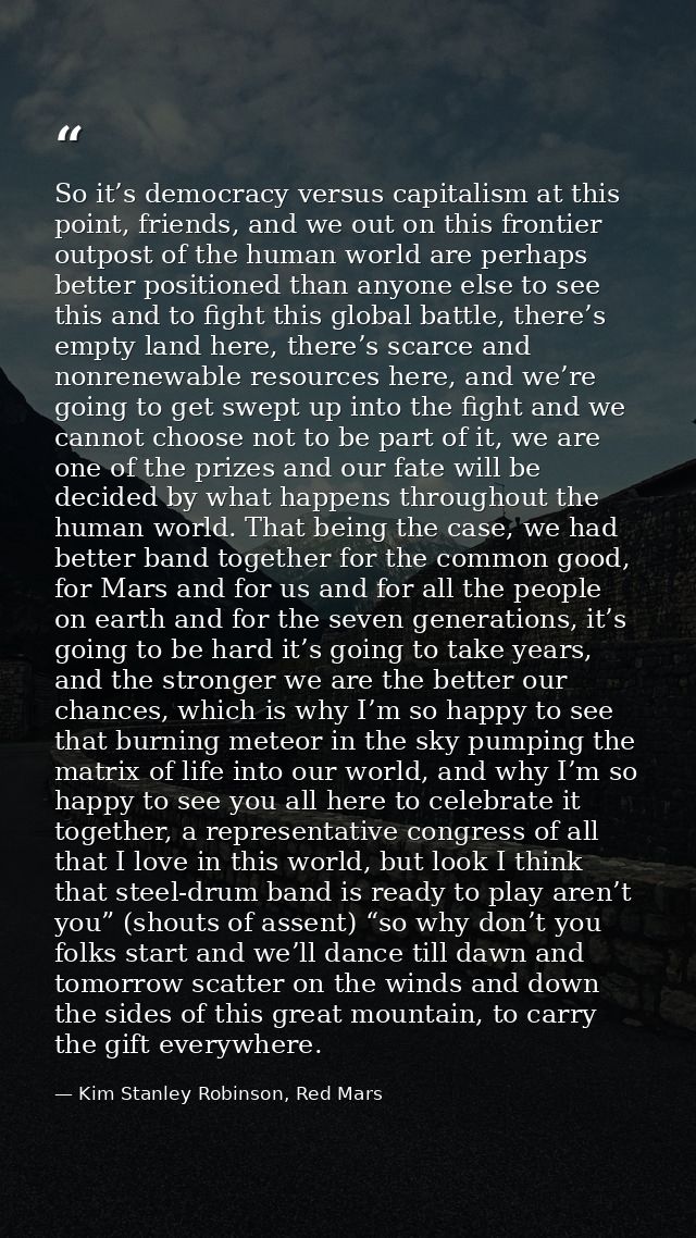 So it’s democracy versus capitalism at this point, friends, and we out on this frontier outpost of the human world are p — Kim Stanley Robinson, Red Mars
