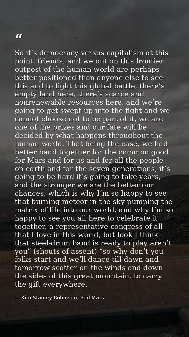 So it’s democracy versus capitalism at this point, friends, and we out on this frontier outpost of the human world are p — Kim Stanley Robinson, Red Mars