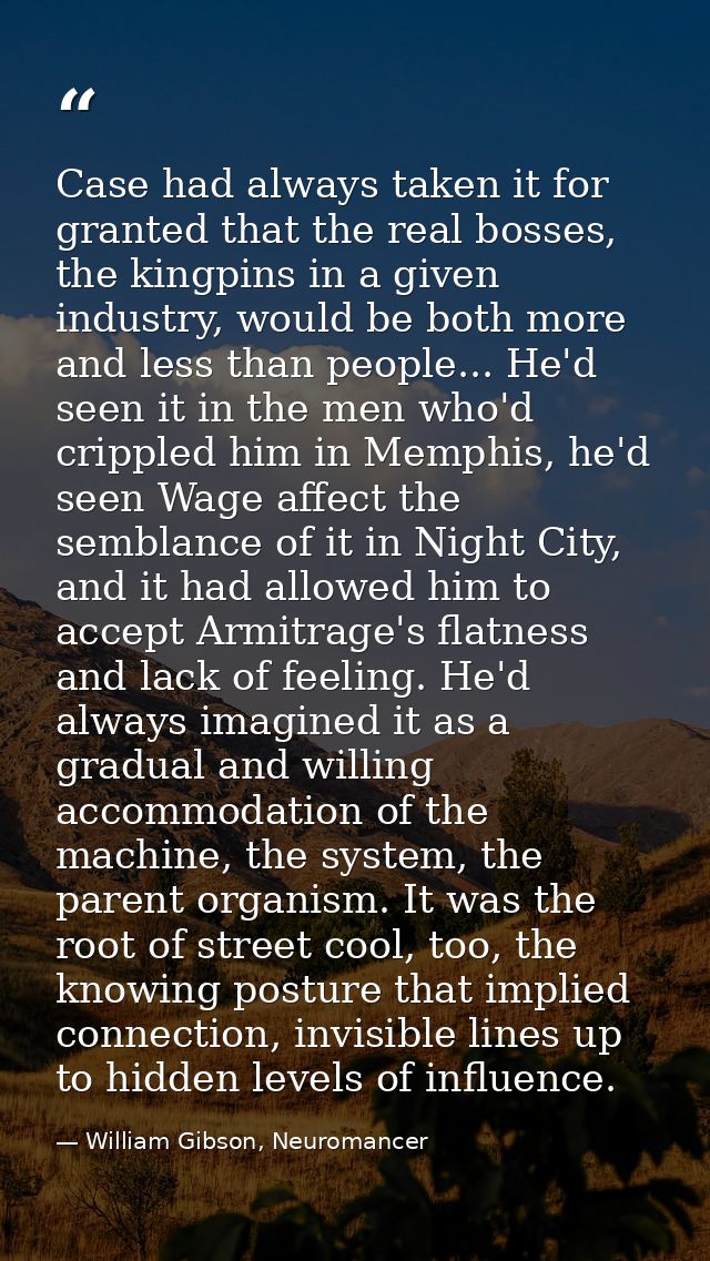 Case had always taken it for granted that the real bosses, the kingpins in a given industry, would be both more and less — William Gibson, Neuromancer