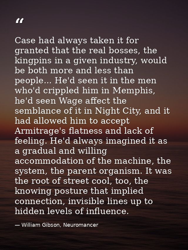 Case had always taken it for granted that the real bosses, the kingpins in a given industry, would be both more and less — William Gibson, Neuromancer
