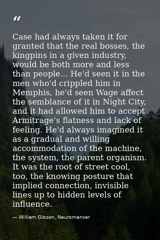 Case had always taken it for granted that the real bosses, the kingpins in a given industry, would be both more and less — William Gibson, Neuromancer