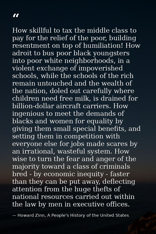 How skillful to tax the middle class to pay for the relief of the poor, building resentment on top of humiliation! How a — Howard Zinn, A People's History of the United States
