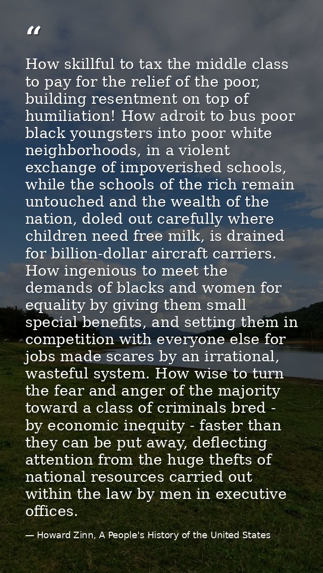How skillful to tax the middle class to pay for the relief of the poor, building resentment on top of humiliation! How a — Howard Zinn, A People's History of the United States
