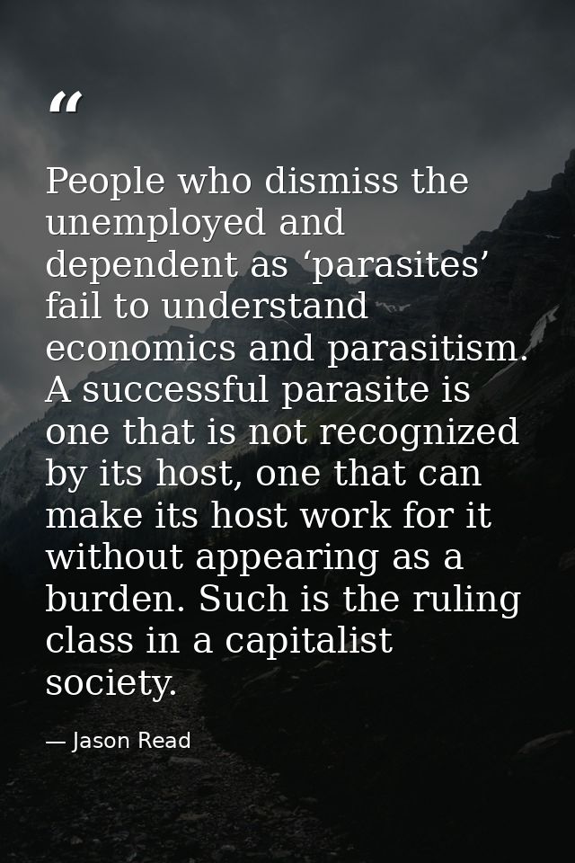 People who dismiss the unemployed and dependent as ‘parasites’ fail to understand economics and parasitism. A successful — Jason Read