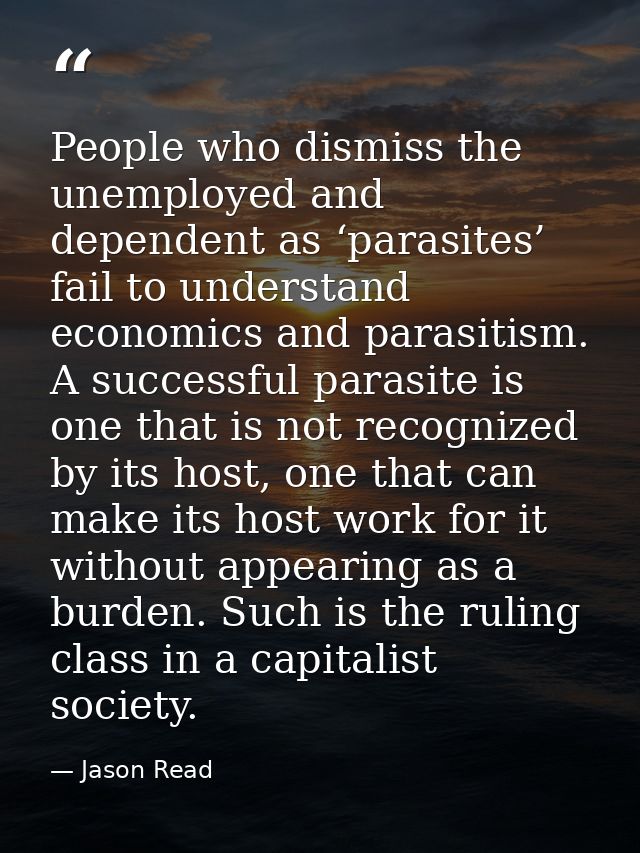 People who dismiss the unemployed and dependent as ‘parasites’ fail to understand economics and parasitism. A successful — Jason Read